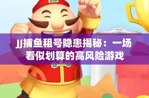 JJ捕鱼租号隐患揭秘：一场看似划算的高风险游戏
