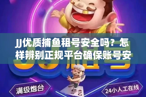 JJ优质捕鱼租号安全吗？怎样辨别正规平台确保账号安全无雷？
