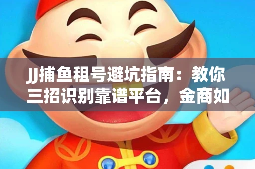 JJ捕鱼租号避坑指南：教你三招识别靠谱平台，金商如何玩转资金安全锁