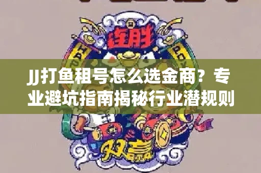 JJ打鱼租号怎么选金商？专业避坑指南揭秘行业潜规则