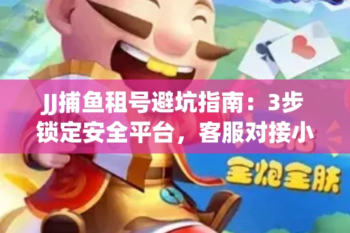 JJ捕鱼租号避坑指南：3步锁定安全平台，客服对接小技巧全公开