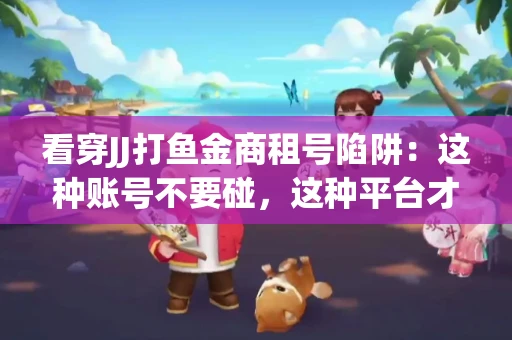 看穿JJ打鱼金商租号陷阱：这种账号不要碰，这种平台才靠谱